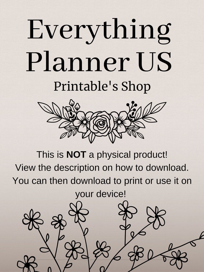 May include: Black and white graphic of a floral design with the text "Everything Planner US Printable's Shop". The text below the graphic reads "This is NOT a physical product! View the description on how to download. You can then download to print or use it on your device!"