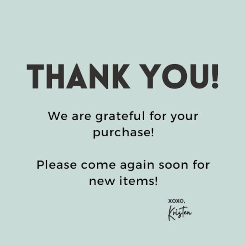 May include: A light teal background with the words "THANK YOU!" in bold, dark gray letters. Below, the text reads "We are grateful for your purchase!" and "Please come again soon for new items!" The signature "xoxo, Kristen" is at the bottom.