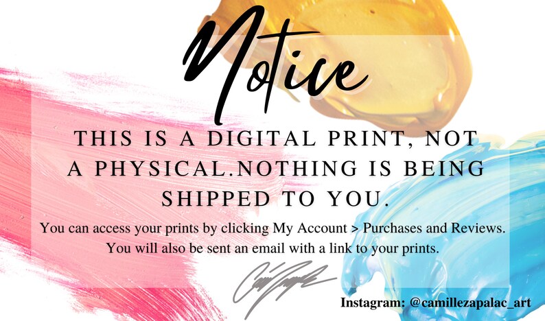 May include: Notice: This is a digital print, not a physical print. Nothing is being shipped to you. You can access your prints by clicking My Account > Purchases and Reviews. You will also be sent an email with a link to your prints. Instagram: @camillezapalac_art