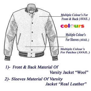 May include: A black and white line drawing of a varsity jacket with wool front and back and real leather sleeves. The jacket has a zipper closure, two pockets, and a ribbed collar, cuffs, and waistband. The image includes text that says "Multiple Colour's For Front & Back (AVAIL.)", "Multiple Colour's For Sleeves (AVAIL.)", and "Multiple Colour's For Patches (AVAIL.)".