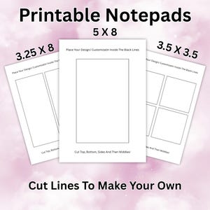 May include: Three white printable notepad templates with black outlines and text. Sizes include 5x8, 3.25x8, and 3.5x3.5 inches. Each sheet features the text Place Your Design/ Customizatin Inside The Black Lines and Cut Top, Bottom, Sides And Then Middles!