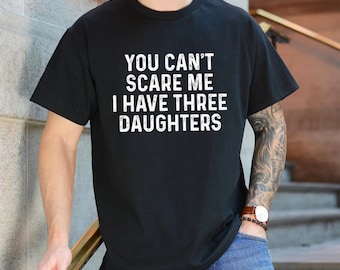 You Cant Scare Me, I have three Daughters | Funny Shirt Men - Fathers Day Gift - Funny Dad Shirt - Dad Gift - Husband Gift