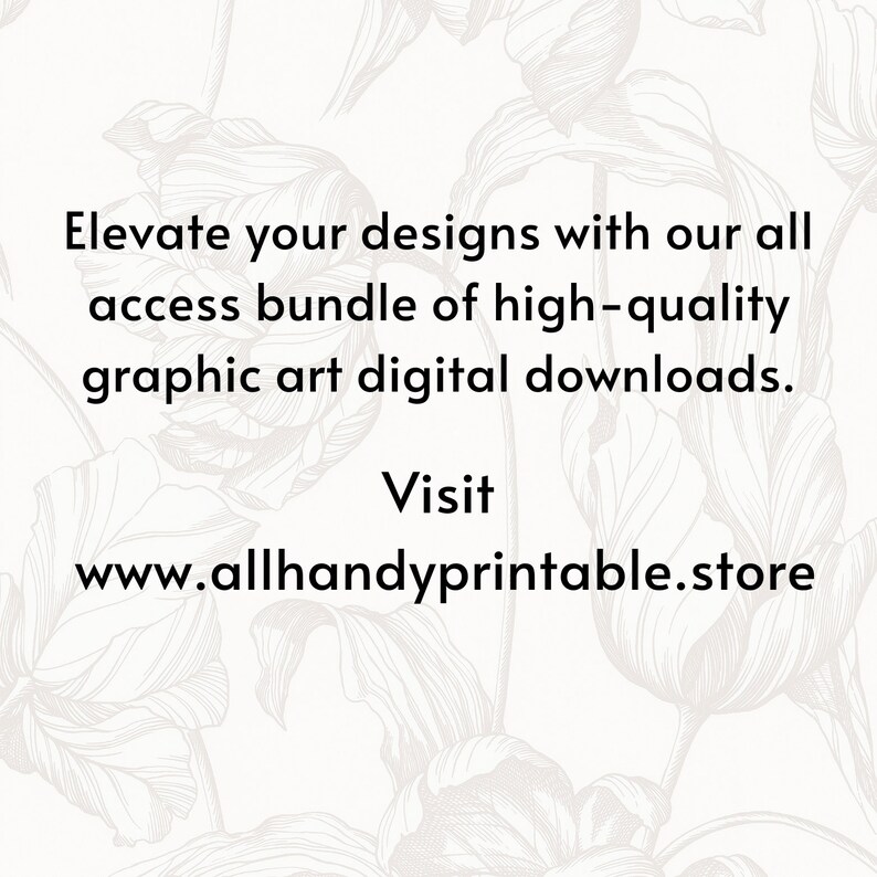 May include: Text overlay on a white background with a floral design. The text reads: "Elevate your designs with our all access bundle of high-quality graphic art digital downloads. Visit www.allhandyprintable.store"