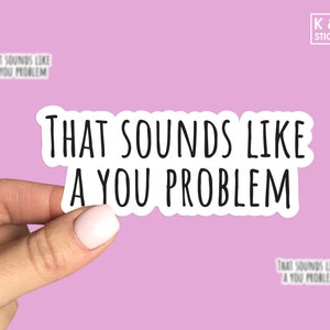 May include: White sticker with black text that reads "That sounds like a you problem".