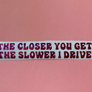 The closer you get, The slower i drive decal sticker - funny, sarcastic, silly, rude, sassy, mean. aggressive driver, slow down, tailgating