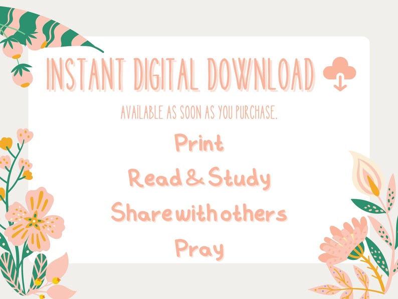 May include: A white card with pink floral borders and the text "INSTANT DIGITAL DOWNLOAD" with a cloud icon. The text "AVAILABLE AS SOON AS YOU PURCHASE." is below the main text. The card lists the following uses: "Print", "Read & Study", "Share with others", and "Pray".