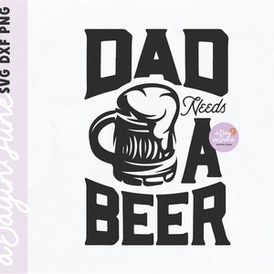 Dad needs a Beer SVG - PNG and DXF included. Birthday svg, beer svg, father&#39;s day svg, funny svg, dad svg files, dad gift tshirt, diy dad