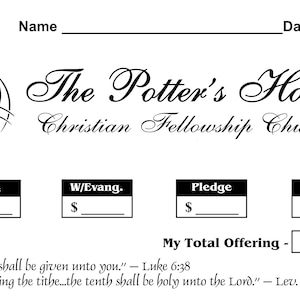 May include: Black and white image of a church offering envelope with the text "The Potter's House Christian Fellowship Church". The envelope has sections for "Tithe", "W/Evang.", "Pledge", and "Offering" with lines for writing in dollar amounts. The envelope also includes the text "My Total Offering - $____" and two Bible verses: "Give, and it shall be given unto you." - Luke 6:38 and "And concerning the tithe...the tenth shall be holy unto the Lord." - Lev. 27:32