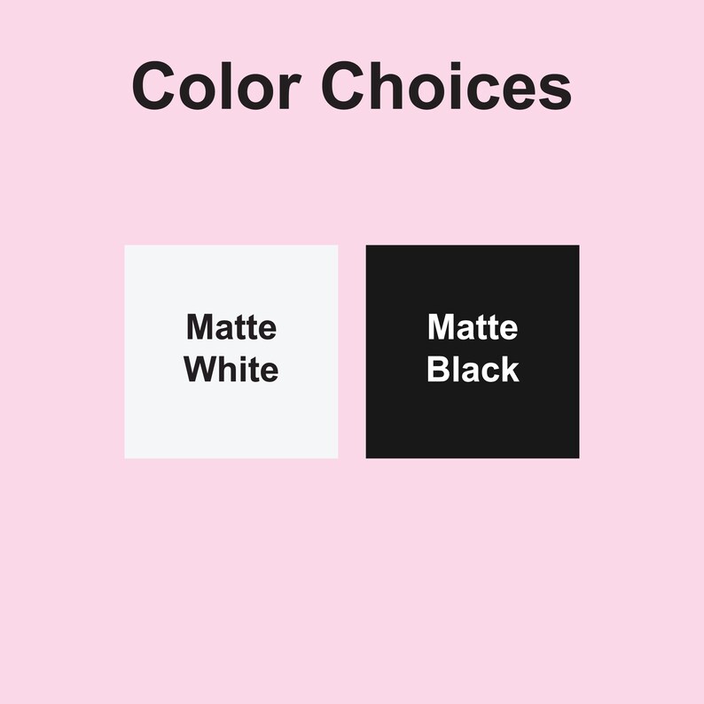 May include: Two color choices for a product: Matte White and Matte Black.