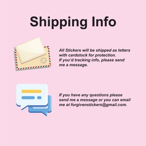 May include: Illustration of a letter envelope and a speech bubble with the text "Shipping Info". The text below the illustration explains that stickers are shipped as letters with cardstock for protection. It also states that if you need tracking information, you can send a message. The text below the second illustration explains that if you have any questions, you can send a message or email at forgivenstickers@gmail.com.