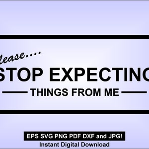 May include: A black and white graphic design with the text "Please.... STOP EXPECTING THINGS FROM ME" in a white rectangle with a black border. The text is in a bold, sans-serif font. Below the rectangle is the text "EPS SVG PNG PDF DXF and JPG! Instant Digital Download" in a smaller font.