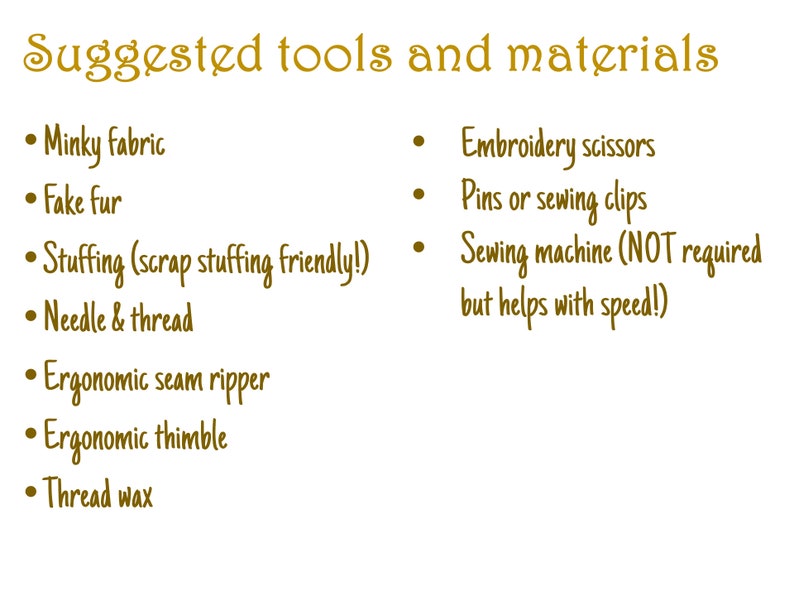 May include: A list of tools and materials needed for a craft project. The list includes minky fabric, fake fur, stuffing, needle and thread, embroidery scissors, pins or sewing clips, a sewing machine, an ergonomic seam ripper, an ergonomic thimble, and thread wax.