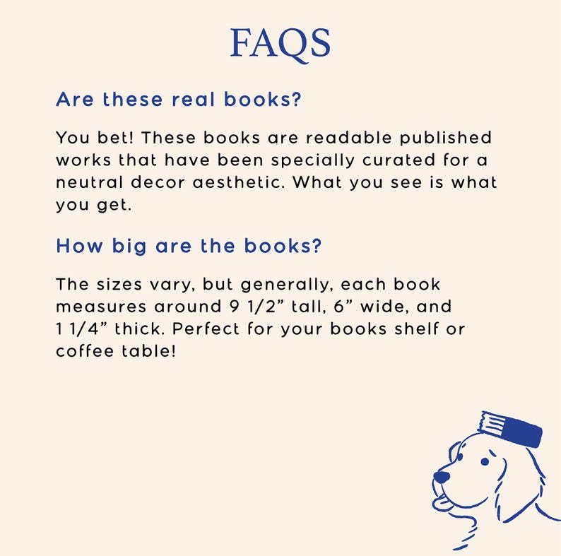 May include: Image with the word "FAQS" at the top. Text answers questions about books, stating they are real and curated for neutral decor. Books measure approximately 9 1/2 inches tall, 6 inches wide, and 1 1/4 inches thick. A blue line drawing of a dog wearing a book on its head is in the bottom right corner.