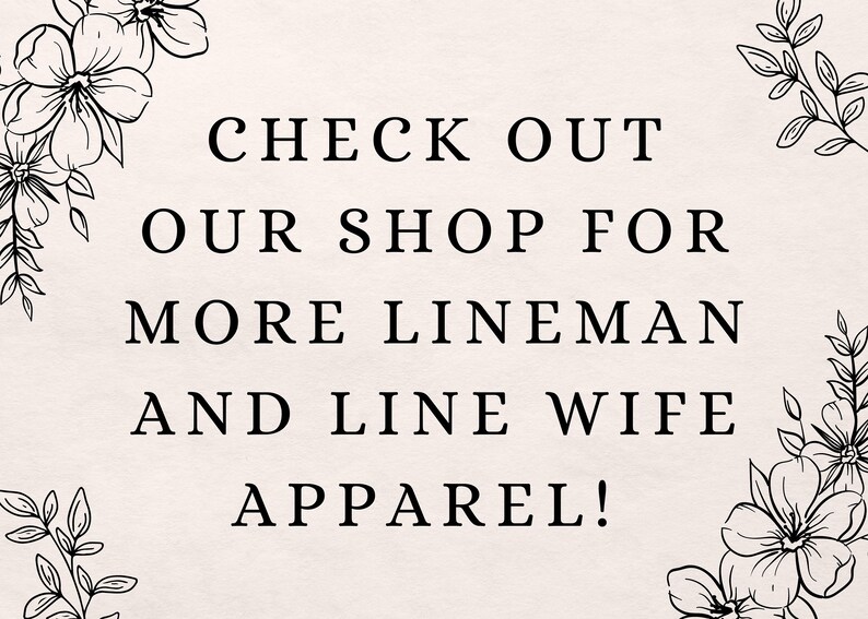 May include: Cream-colored background with black text that reads: "CHECK OUT OUR SHOP FOR MORE LINEMAN AND LINE WIFE APPAREL!" Floral line art borders the text.