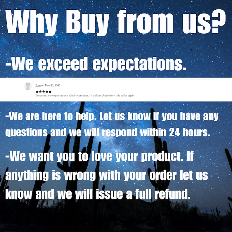 May include: A graphic with a starry night sky background and text that reads "Why Buy from us?"  "We exceed expectations."  "We are here to help. Let us know if you have any questions and we will respond within 24 hours."  "We want you to love your product. If anything is wrong with your order let us know and we will issue a full refund."