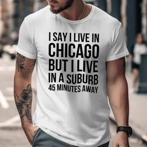 Chicago Suburb T-Shirt, Funny City Resident Tee, I Say I Live In Chicago Tee, Novelty Graphic Shirt, Chicago Suburb Humor Tee
