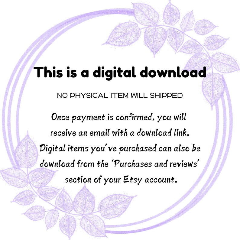 May include: A digital download announcement with text in black font. The text is surrounded by a light purple floral design. The text reads: "This is a digital download. No physical item will be shipped."