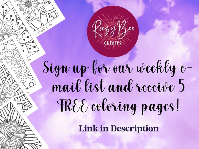 May include: A purple and pink sky with white clouds. The text "Rozy Bee Creates" is in a red circle. The text "Sign up for our weekly e-mail list and receive 5 FREE coloring pages! Link in Description" is below the circle. There are five black and white coloring pages of intricate designs in the background.