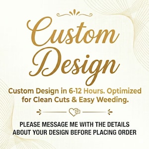 May include: A graphic with the words "Custom Design" in gold script. The text below reads "Custom Design in 6-12 Hours. Optimized for Clean Cuts & Easy Weeding." Additional text requests messaging before ordering.