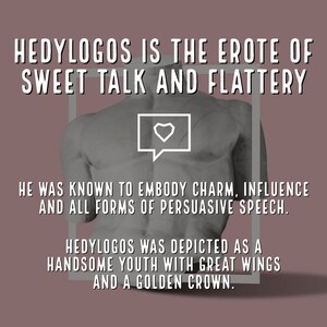 May include: A black and white illustration of a muscular figure with wings and a crown. The text "HEDYLOGOS IS THE EROTE OF SWEET TALK AND FLATTERY" is above the figure. The text "HE WAS KNOWN TO EMBODY CHARM, INFLUENCE AND ALL FORMS OF PERSUASIVE SPEECH." is below the figure. The text "HEDYLOGOS WAS DEPICTED AS A HANDSOME YOUTH WITH GREAT WINGS AND A GOLDEN CROWN." is below the previous text.