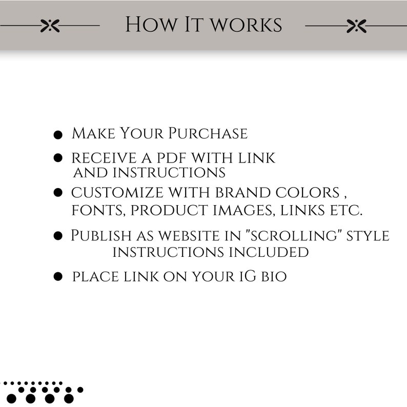 May include: How It Works: A step-by-step guide to creating a scrolling website with a link in your Instagram bio.  Make a purchase, receive a PDF with instructions, customize with brand colors, fonts, product images, links, and publish as a website.  Instructions are included.