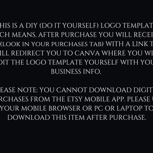 May include: Text on a black background explaining that this is a DIY logo template. After purchase, a PDF with a link to Canva will be provided to edit the logo template. It also states that digital purchases cannot be downloaded from the Etsy mobile app, but must be downloaded from a mobile browser or PC.