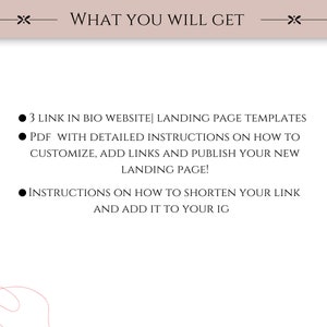 May include: A graphic with three bullet points describing what you will get when you purchase a product. The bullet points are: 3 Link in Bio Website Landing Page Templates, PDF with detailed instructions on how to customize, add links and publish your new landing page!, and Instructions on how to shorten your link and add it to your IG.