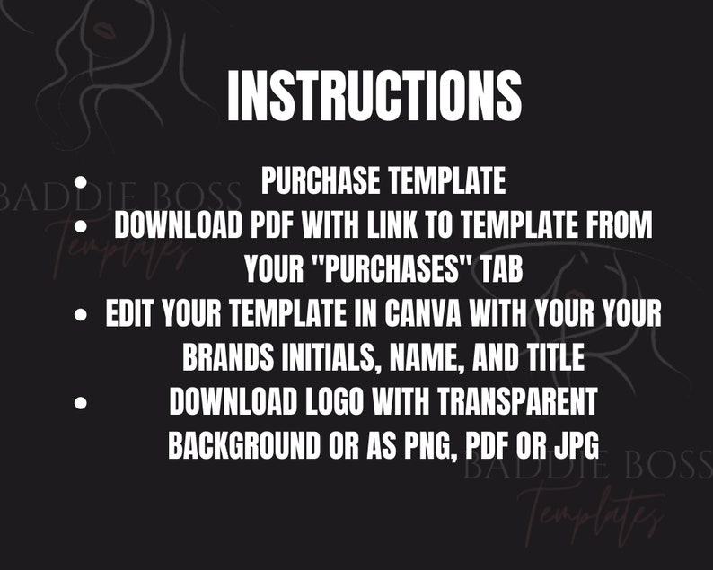 May include: Black and white graphic with the text "INSTRUCTIONS" and a list of steps for purchasing and editing a template. The steps include: Purchase Template, Download PDF with link to template from your "Purchases" tab, Edit your template in Canva with your brands initials, name, and title, Download logo with transparent background or as PNG, PDF or JPG.