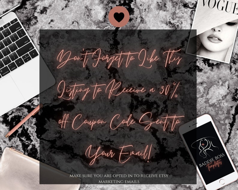 May include: A pink heart icon with the text "Don't Forget to Like This Listing to Receive a 30% off Coupon Code Sent to Your Email!" in neon pink text. The text "MAKE SURE YOU ARE OPTED IN TO RECEIVE ETSY MARKETING EMAILS" is below the neon pink text. A laptop, a gold pen, a gold clutch, a magazine with the word "VOGUE" on the cover, and a smartphone with the text "BADDIE BOSS Templates" are in the background.