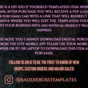 May include: Text on a dark background with a pink glow, explaining that this is a digital download item. The text says "This is a DIY (Do It Yourself) Template(s) item. Which means, after purchase you will receive a PDF (look in your purchases tab) with a link that will redirect you to Canva where you will edit the template(s) yourself with your business info. (No physical product will be shipped)". The text continues with "Please note: You cannot download digital purchases from the Etsy mobile app. Please use your mobile browser or PC or laptop to download this item after purchase.". The text ends with "Follow us on IG to be the first to know of new drops, custom orders and major sales! @baddiebosstemplates".