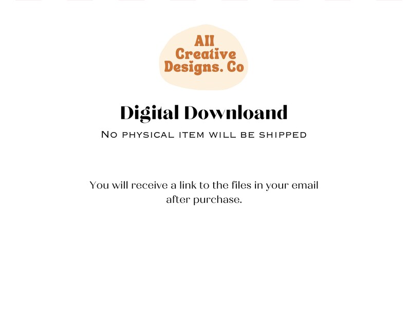 May include: A digital download notice with the text "AII Creative Designs. Co" in a peach-colored circle and the text "Digital Download" in black. The text "NO PHYSICAL ITEM WILL BE SHIPPED" is in black below the circle. The text "You will receive a link to the files in your email after purchase." is in black below the text.
