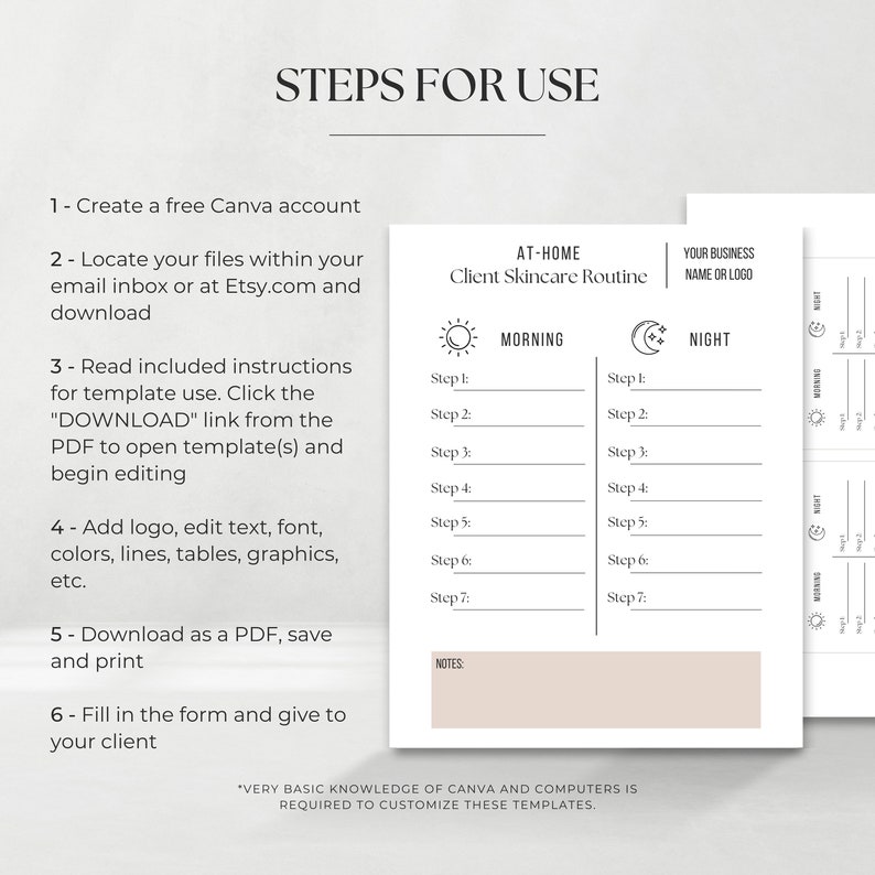 May include: A printable template for a client skincare routine. The template is divided into two sections: Morning and Night. Each section has seven steps for skincare. The template also includes a section for notes. The text "AT-HOME Client Skincare Routine" is at the top of the template. The text "YOUR BUSINESS NAME OR LOGO" is at the top right of the template. The text "VERY BASIC KNOWLEDGE OF CANVA AND COMPUTERS IS REQUIRED TO CUSTOMIZE THESE TEMPLATES." is at the bottom of the template.