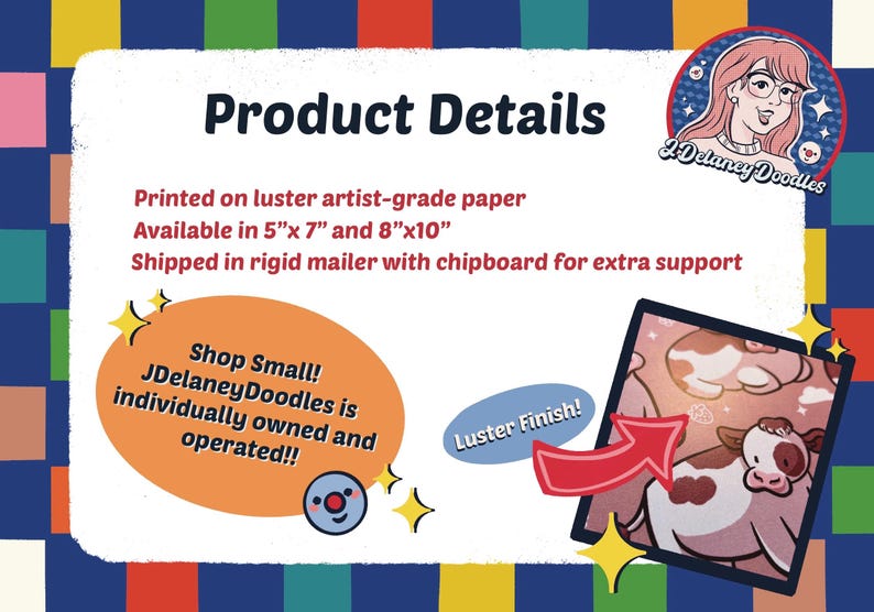 May include: Product details for a print of a cow in a field. The print is available in 5x7 inches and 8x10 inches. The print is printed on luster artist-grade paper and shipped in a rigid mailer with chipboard for extra support. The print has a luster finish.