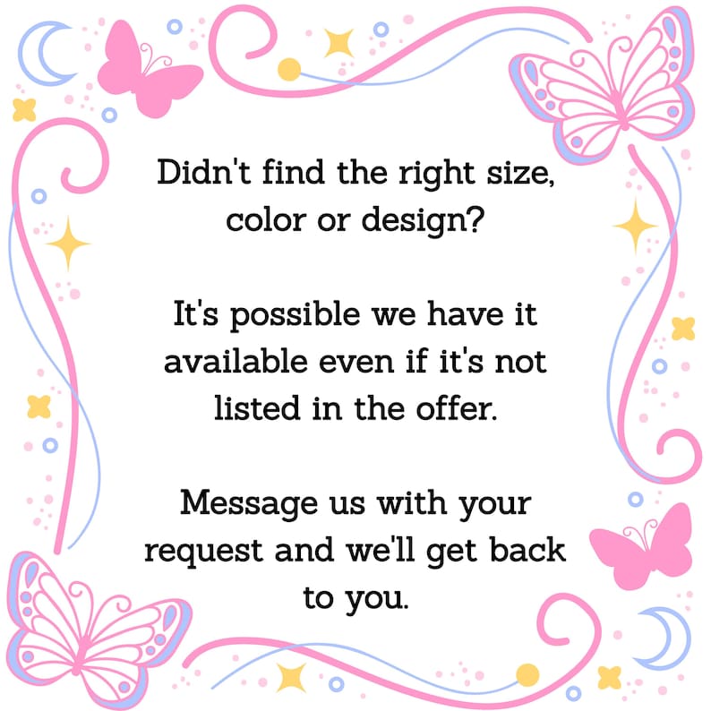 May include: A white background with a pink and blue decorative border featuring butterflies, stars, and moons. Text in the center reads: "Didn't find the right size, colour or design? Message us with your request and we'll get back to you."