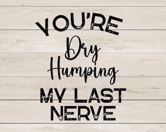 You're Dry Humping My Last Nerve - Funny SVG & PNG Digital Download
