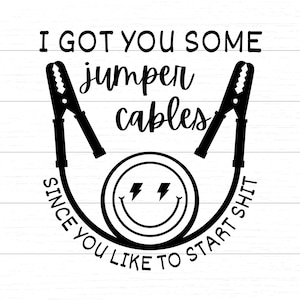 May include: Black and white graphic design with the text "I got you some jumper cables since you like to start shit". The graphic features a pair of jumper cables and a smiley face with lightning bolts for eyes.