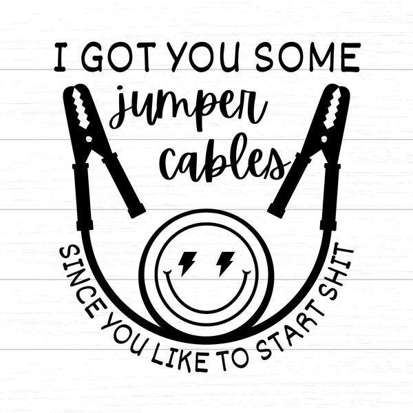I Got You Some Jumper Cables Since You Like To Start Shit - SVG & PNG Digital Download