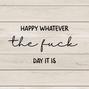 May include: A wooden sign with the phrase "HAPPY WHATEVER the fuck DAY IT IS" in black lettering. The background is a light wood grain pattern.