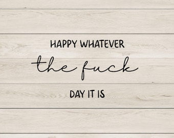 Happy Whatever The Fuck Day It Is - Funny SVG & PNG Digital Download