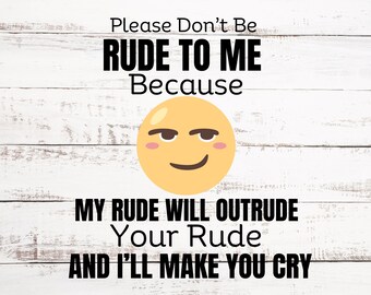 May include: A white wood background with black text that reads "Please Don't Be RUDE TO ME Because MY RUDE WILL OUTRUDE Your Rude AND I'LL MAKE YOU CRY". A yellow cartoon face with a smirk is in the center of the image.