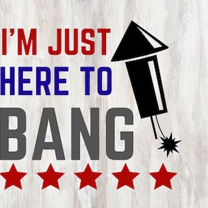 Fourth of July - I&#39;m Just Here To Bang - SVG Cut File Digital Download