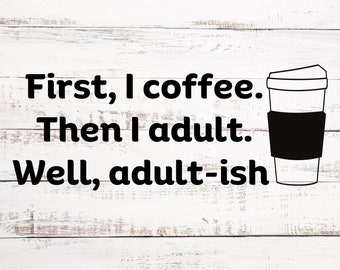 Funny - First, I Coffee. Then I Adult. Well, Adult-ish - Digital SVG/PNG