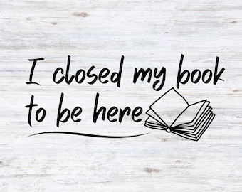 Book Lovers - I Closed My Book To Be Here -  SVG & PNG - Digital File