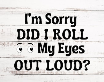 I'm Sorry Did I Roll My Eyes Out Loud? Digital SVG & PNG File - Download