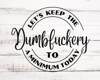 Funny - Let's Keep The Dumbfuckery To A Minimum Today - SVG & PNG - Digital File