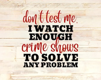 Don't Test Me I Watch Enough Crime Shows To Solve Any Problem  - Digital SVG/PNG Download