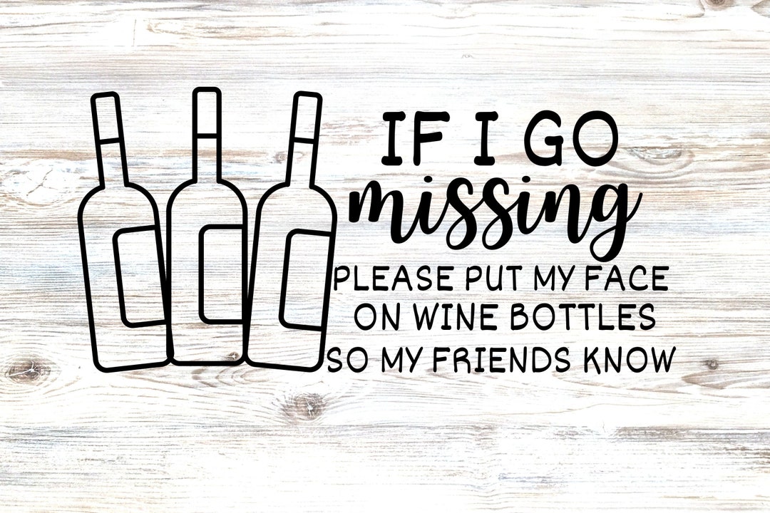 If I Go Missing Please Put My Face on Wine Bottles so My Friends Know
