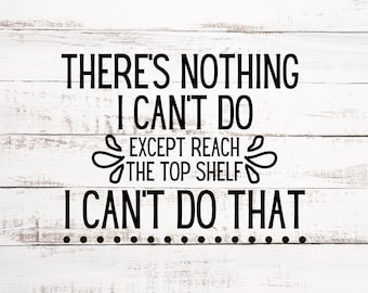 There's Nothing I Can't Do - Except Reach The Top Shelf - I Can't Do That - SVG & PNG Digital Download