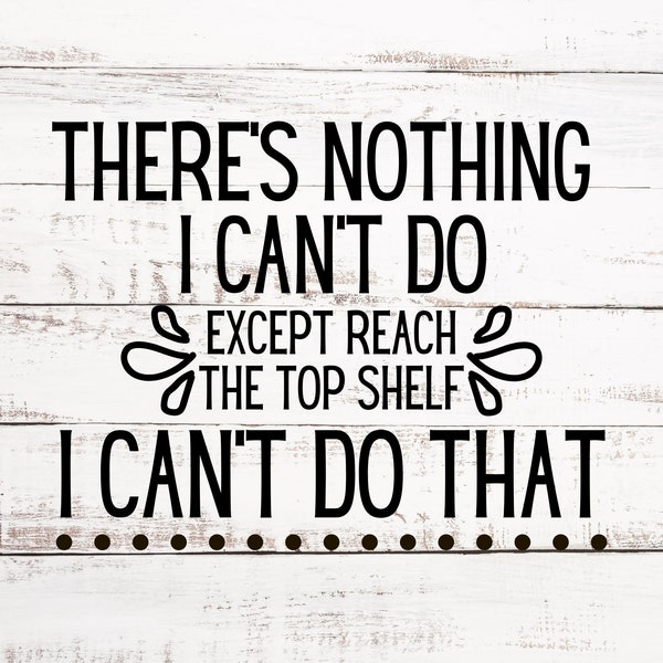 There's Nothing I Can't Do - Except Reach The Top Shelf - I Can't Do That - SVG & PNG Digital Download