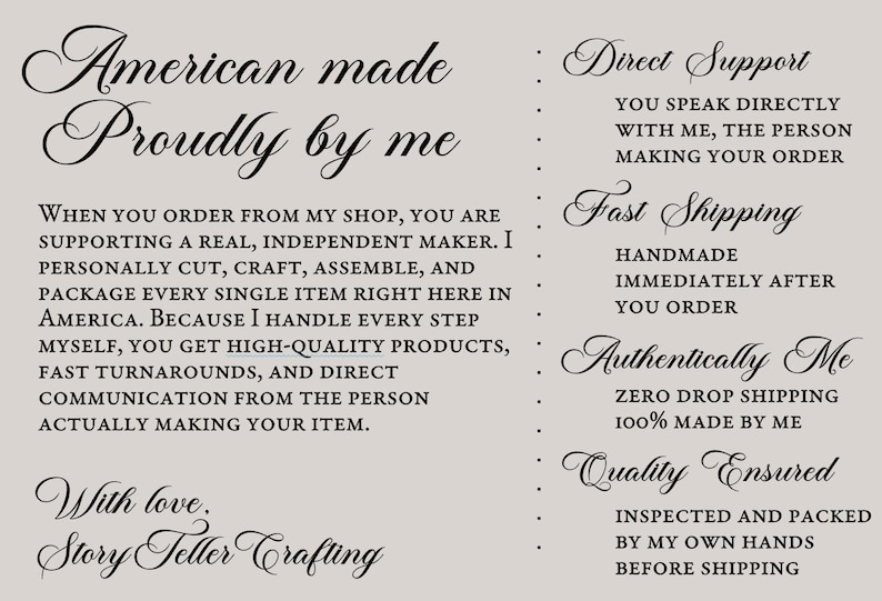May include: A light gray informational graphic with black text. The left side reads: American made Proudly by me. When you order from my shop, you are supporting a real, independent maker. I personally cut, craft, assemble, and package every single item right here in America. Because I handle every step myself, you get high-quality products, fast turnarounds, and direct communication from the person actually making your item. With love, Story Teller Crafting. The right side lists: Direct Support, Fast Shipping, Authentically Me, and Quality Ensured.